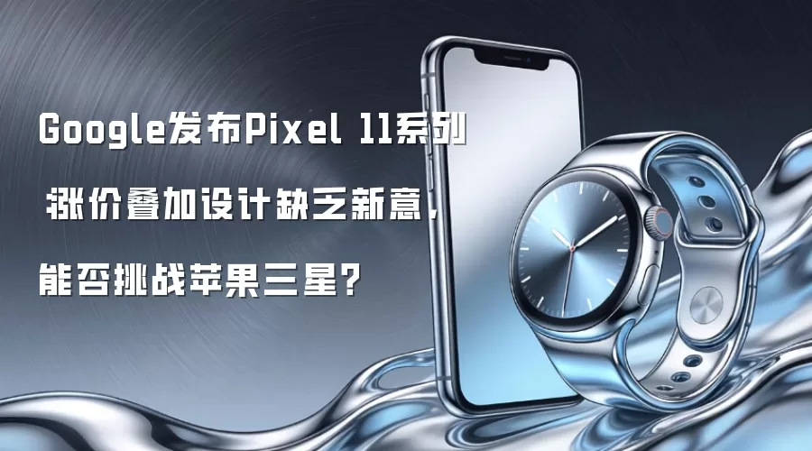 Google发布Pixel 11系列:涨价叠加设计缺乏新意,能否挑战苹果三星?