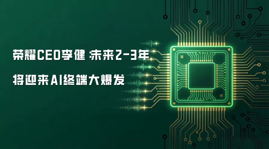 荣耀CEO李健:未来2-3年将迎来AI终端大爆发