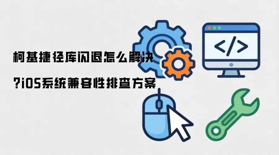 柯基捷径库闪退怎么解决？iOS系统兼容性排查方案