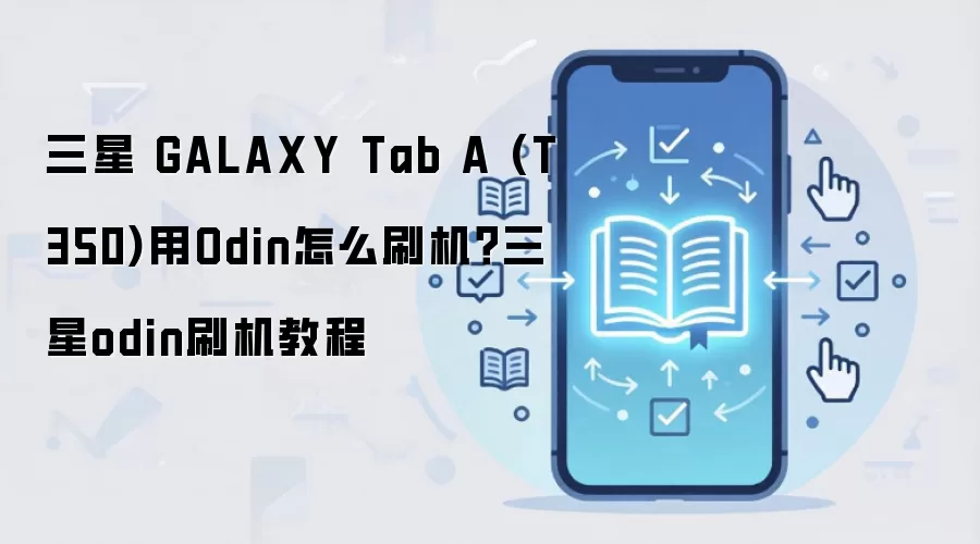 三星 GALAXY Tab A (T350)用Odin怎么刷机？三星odin刷机教程