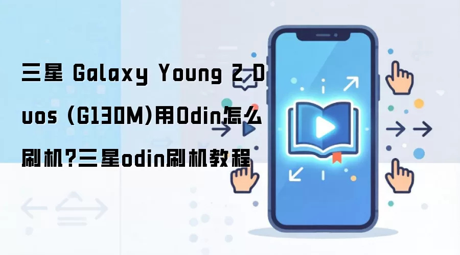 三星 Galaxy Young 2 Duos (G130M)用Odin怎么刷机？三星odin刷机教程