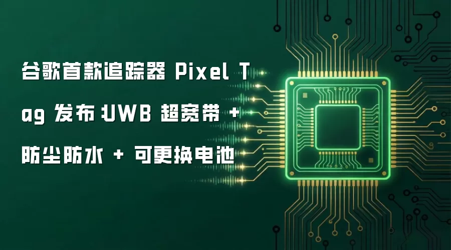 谷歌首款追踪器 Pixel Tag 发布：UWB 超宽带 + 防尘防水 + 可更换电池