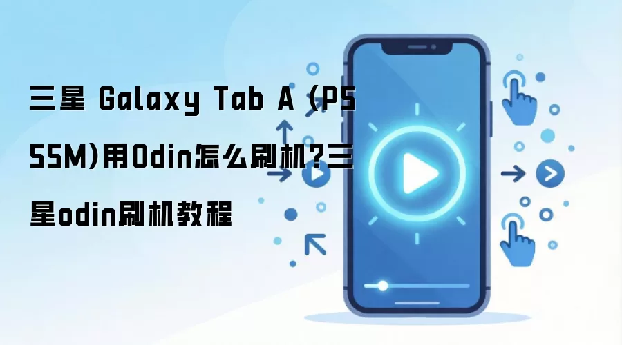 三星 Galaxy Tab A (P555M)用Odin怎么刷机？三星odin刷机教程