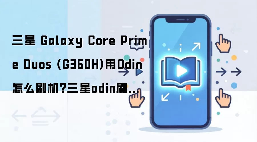 三星 Galaxy Core Prime Duos (G360H)用Odin怎么刷机？三星odin刷机教程