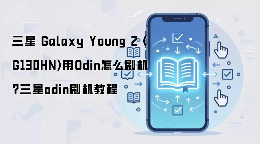 三星 Galaxy Young 2 (G130HN)用Odin怎么刷机？三星odin刷机教程