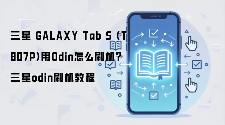 三星 GALAXY Tab S (T807P)用Odin怎么刷机？三星odin刷机教程