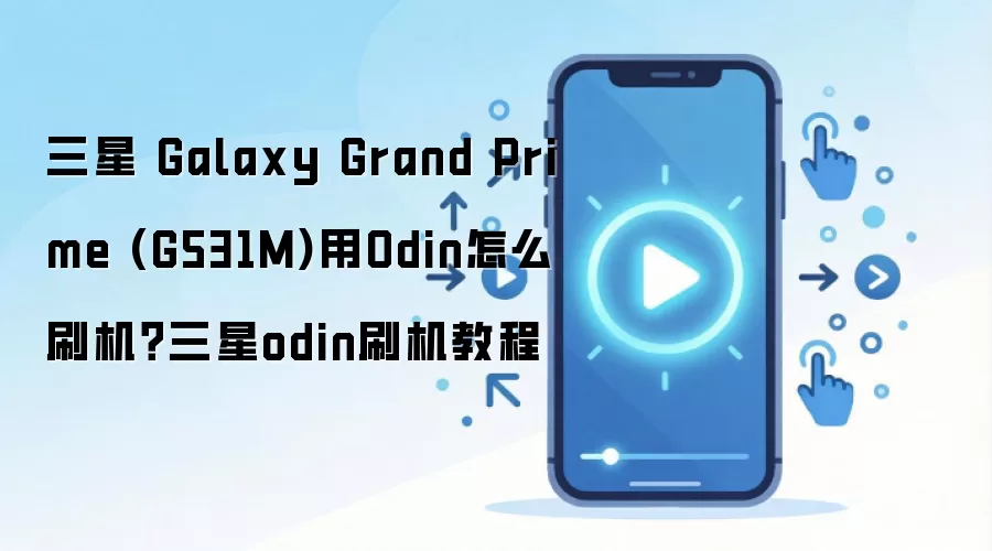三星 Galaxy Grand Prime (G531M)用Odin怎么刷机？三星odin刷机教程