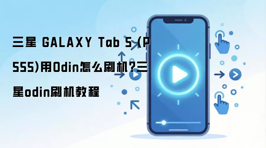 三星 GALAXY Tab 5 (P555)用Odin怎么刷机？三星odin刷机教程