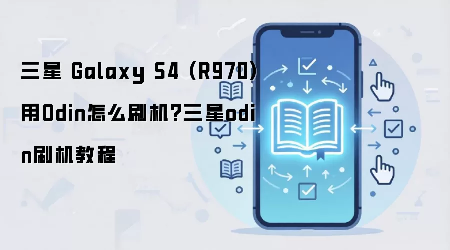 三星 Galaxy S4 (R970)用Odin怎么刷机？三星odin刷机教程