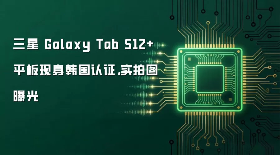 三星 Galaxy Tab S12+ 平板现身韩国认证,实拍图曝光