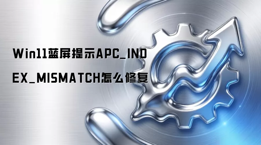 Win11蓝屏提示APC_INDEX_MISMATCH怎么修复