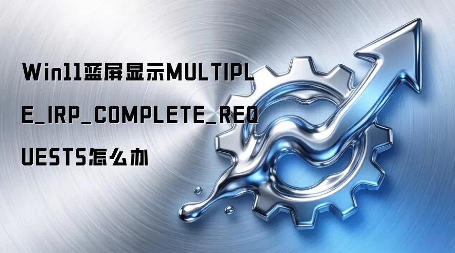 Win11蓝屏显示MULTIPLE_IRP_COMPLETE_REQUESTS怎么办
