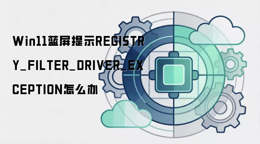 Win11蓝屏提示REGISTRY_FILTER_DRIVER_EXCEPTION怎么办