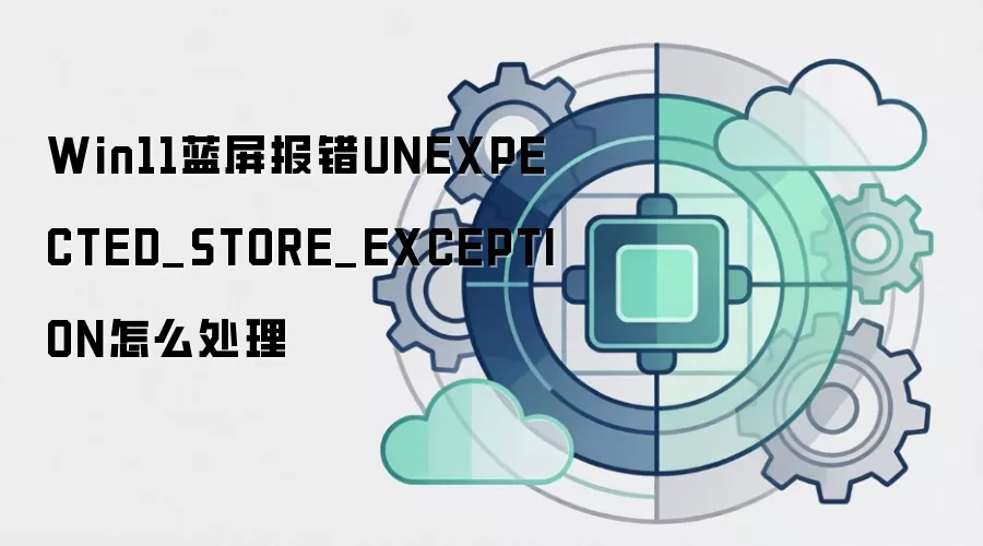 Win11蓝屏报错UNEXPECTED_STORE_EXCEPTION怎么处理