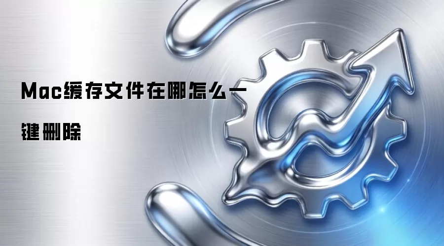 Mac缓存文件在哪怎么一键删除