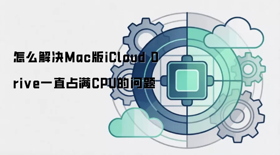 怎么解决Mac版iCloud Drive一直占满CPU的问题