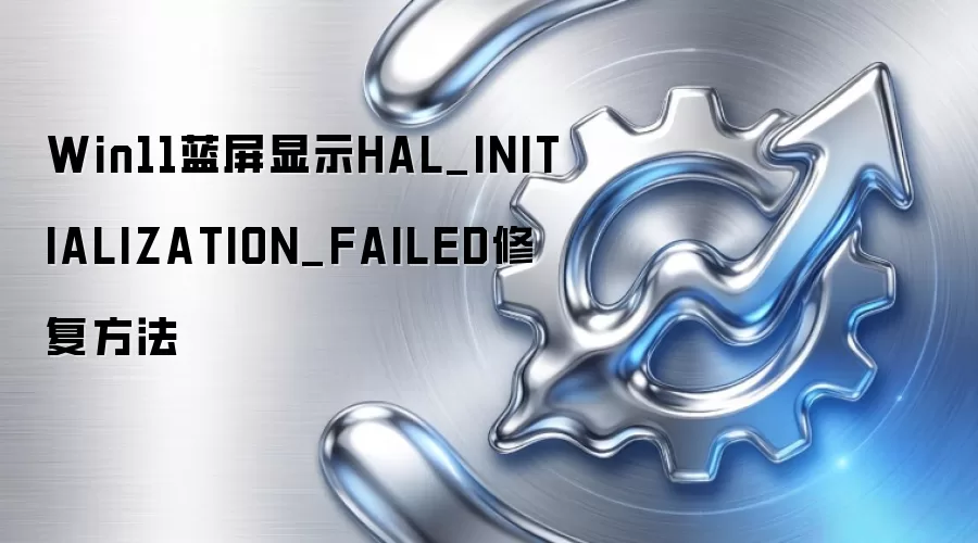 Win11蓝屏显示HAL_INITIALIZATION_FAILED修复方法