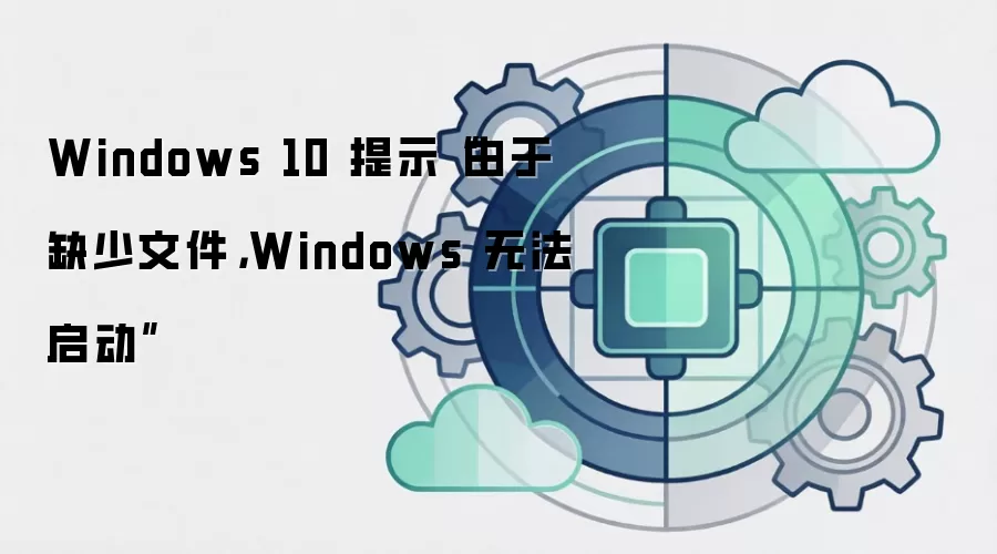 Windows 10 提示“由于缺少文件,Windows 无法启动”