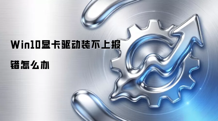 Win10显卡驱动装不上报错怎么办