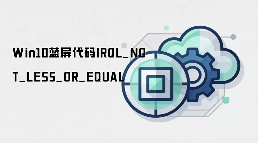 Win10蓝屏代码IRQL_NOT_LESS_OR_EQUAL