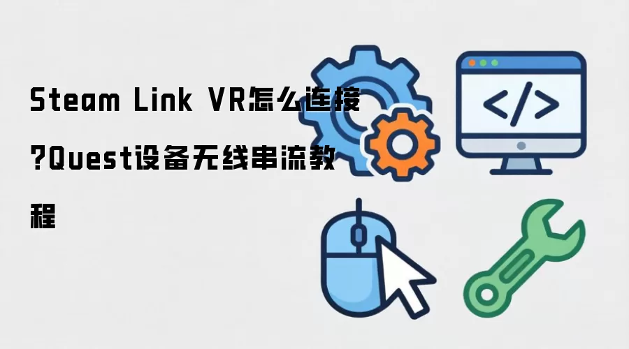 Steam Link VR怎么连接?Quest设备无线串流教程