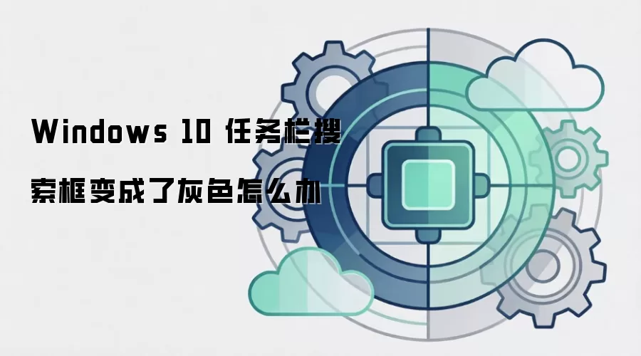 Windows 10 任务栏搜索框变成了灰色怎么办