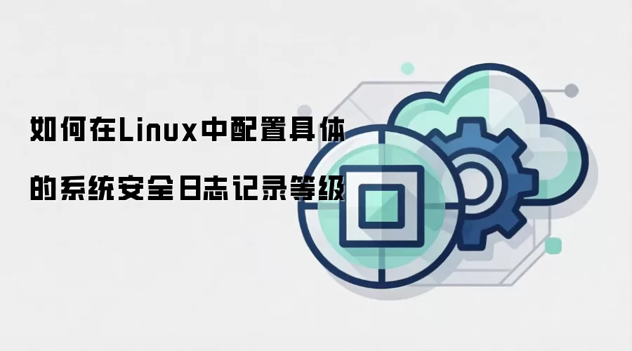 如何在Linux中配置具体的系统安全日志记录等级