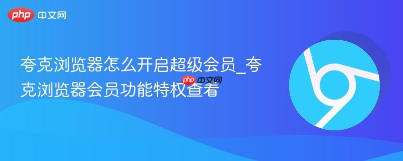 夸克浏览器怎么开启超级会员_夸克浏览器会员功能特权查看