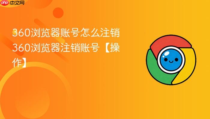 360浏览器账号怎么注销 360浏览器注销账号【操作】
