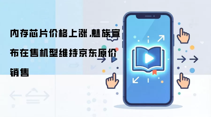 内存芯片价格上涨,魅族宣布在售机型维持京东原价销售