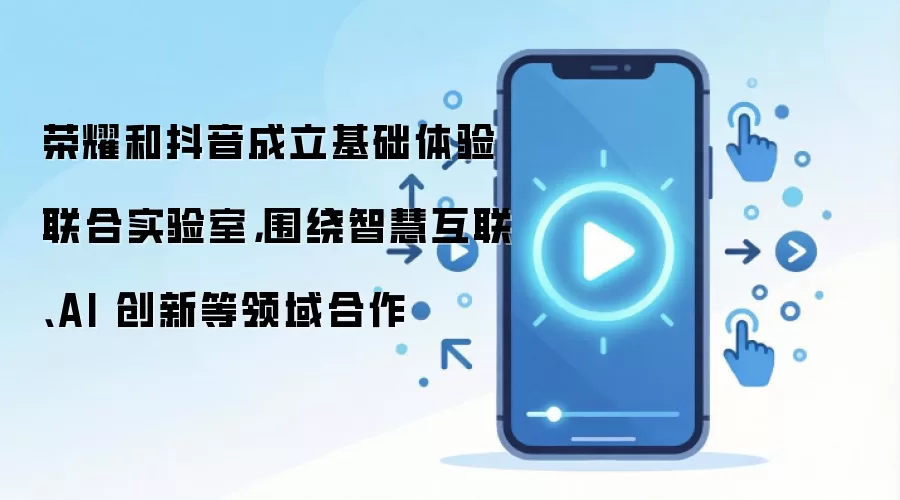 荣耀和抖音成立基础体验联合实验室,围绕智慧互联、AI 创新等领域合作