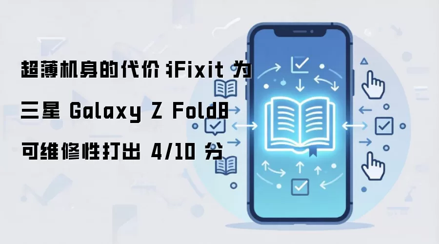 超薄机身的代价:iFixit 为三星 Galaxy Z Fold8 可维修性打出 4/10 分