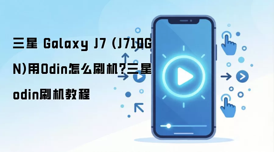 三星 Galaxy J7 (J710GN)用Odin怎么刷机？三星odin刷机教程