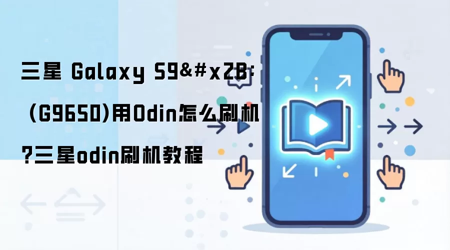 三星 Galaxy S9+ (G9650)用Odin怎么刷机？三星odin刷机教程