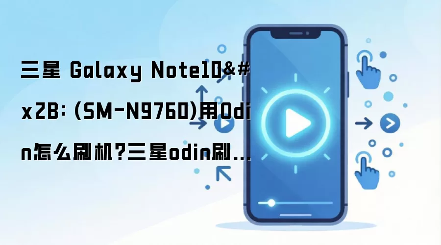 三星 Galaxy Note10+ (SM-N9760)用Odin怎么刷机？三星odin刷机教程