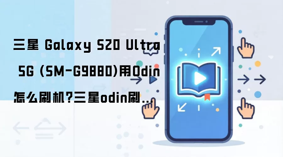 三星 Galaxy S20 Ultra 5G (SM-G9880)用Odin怎么刷机？三星odin刷机教程