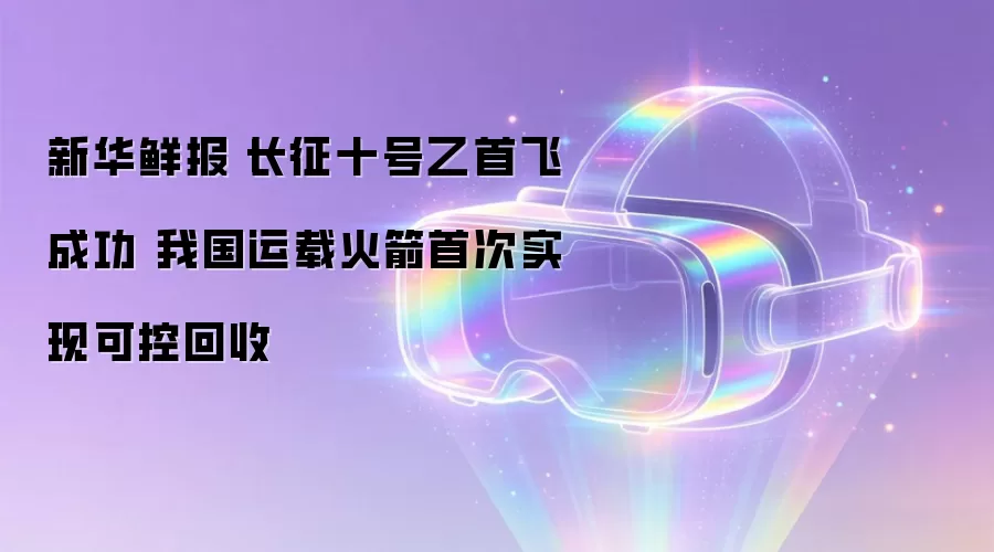 新华鲜报|长征十号乙首飞成功 我国运载火箭首次实现可控回收