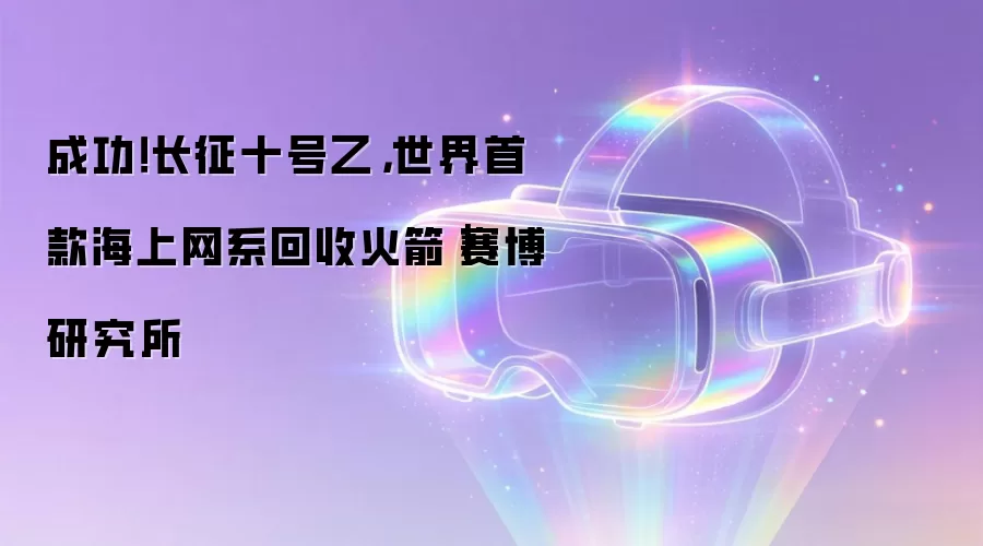 成功！长征十号乙，世界首款海上网系回收火箭｜赛博研究所