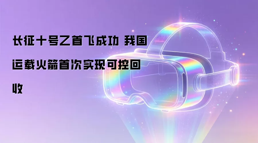 长征十号乙首飞成功 我国运载火箭首次实现可控回收