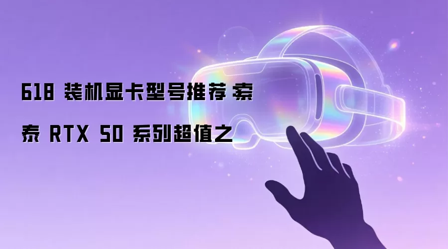 618 装机显卡型号推荐：索泰 RTX 50 系列超值之