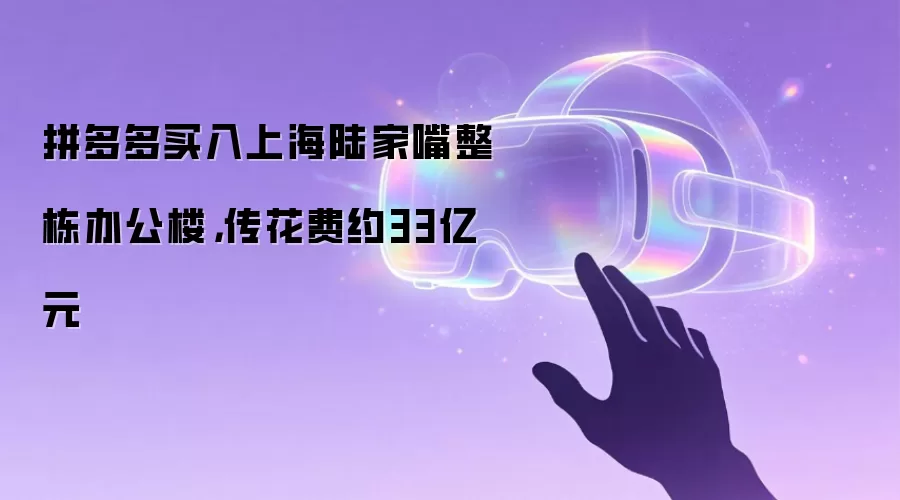 拼多多买入上海陆家嘴整栋办公楼,传花费约33亿元
