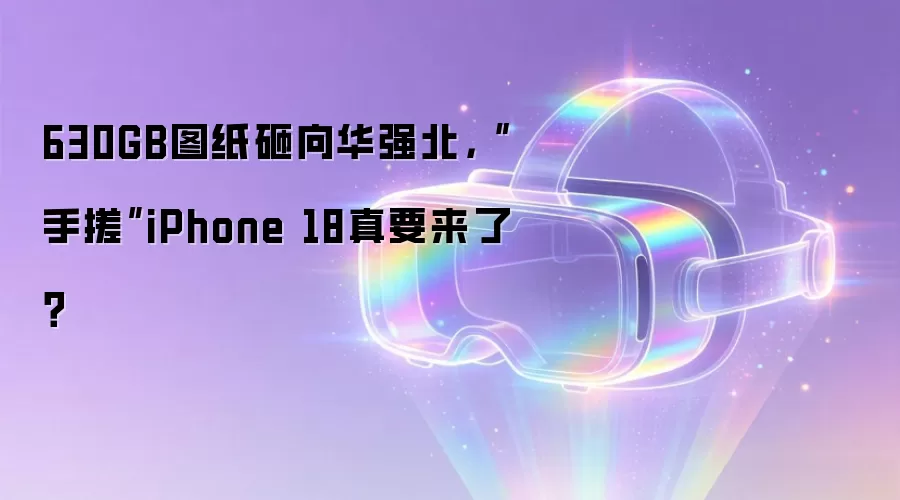 630GB图纸砸向华强北,“手搓”iPhone 18真要来了?