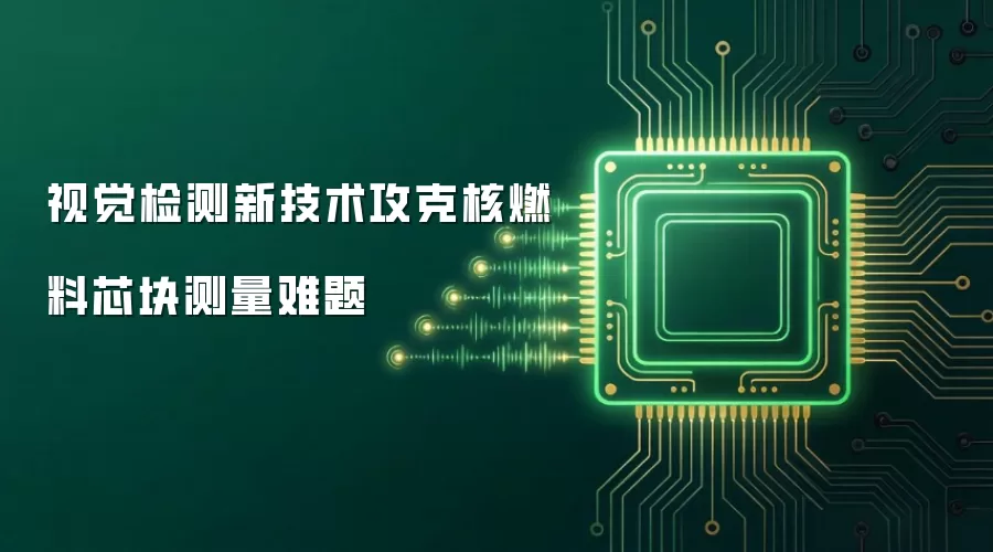 视觉检测新技术攻克核燃料芯块测量难题