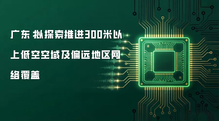 广东:拟探索推进300米以上低空空域及偏远地区网络覆盖