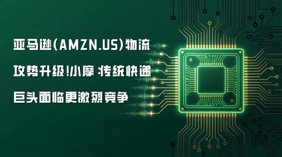 亚马逊(AMZN.US)物流攻势升级!小摩:传统快递巨头面临更激烈竞争