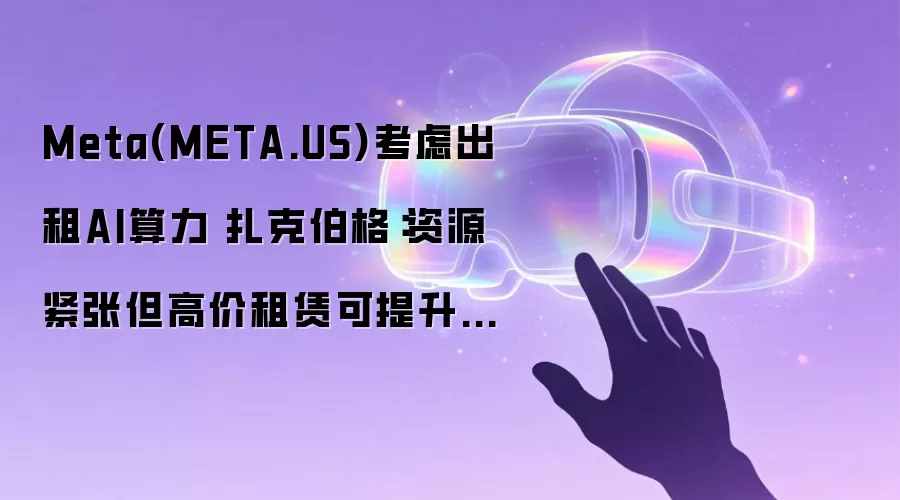 Meta(META.US)考虑出租AI算力 扎克伯格:资源紧张但高价租赁可提升资产回报率