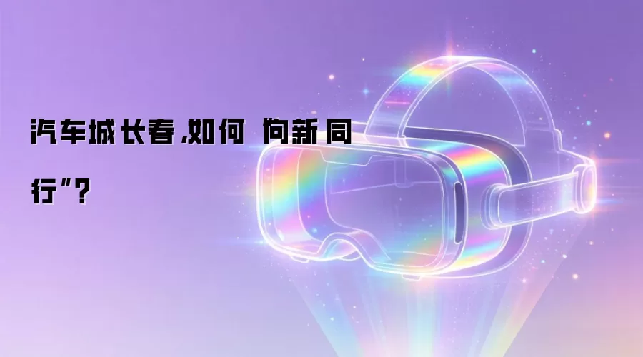 汽车城长春,如何“向新·同行”?