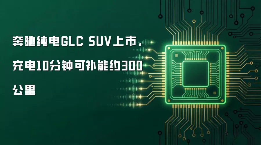 奔驰纯电GLC SUV上市,充电10分钟可补能约300公里