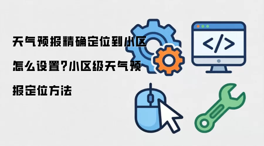 天气预报精确定位到小区怎么设置?小区级天气预报定位方法