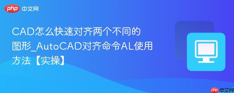 CAD怎么快速对齐两个不同的图形_AutoCAD对齐命令AL使用方法【实操】